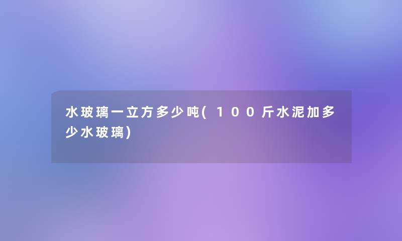 水玻璃一立方多少吨(100斤水泥加多少水玻璃)