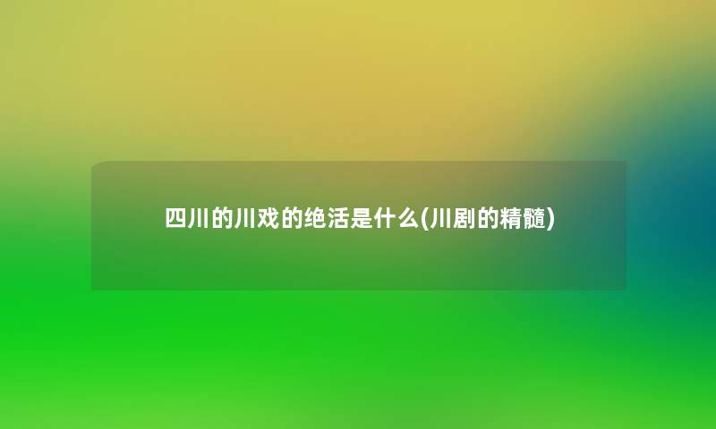 四川的川戏的绝活是什么(川剧的精髓)