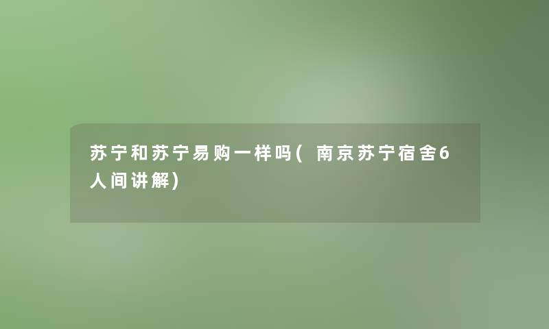 苏宁和苏宁易购一样吗(南京苏宁宿舍6人间讲解)