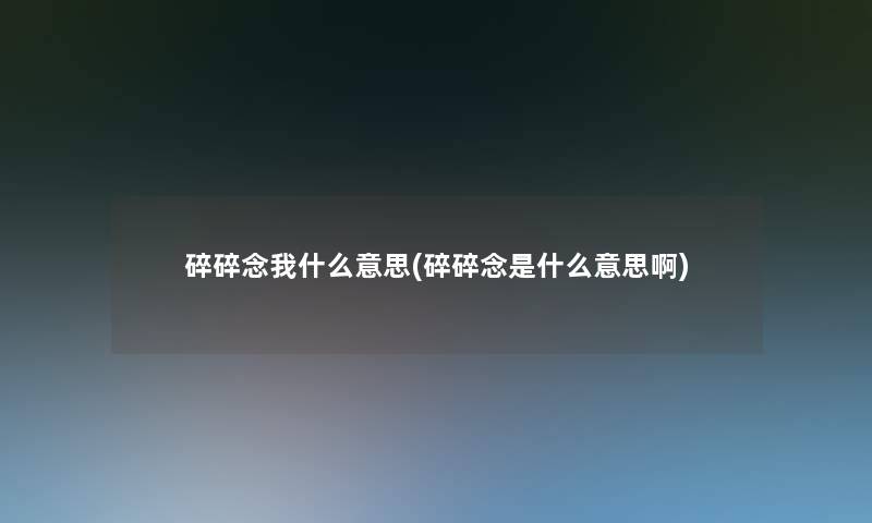 碎碎念我什么意思(碎碎念是什么意思啊)