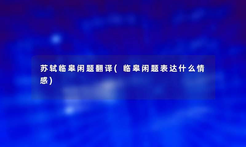 苏轼临皋闲题翻译(临皋闲题表达什么情感)