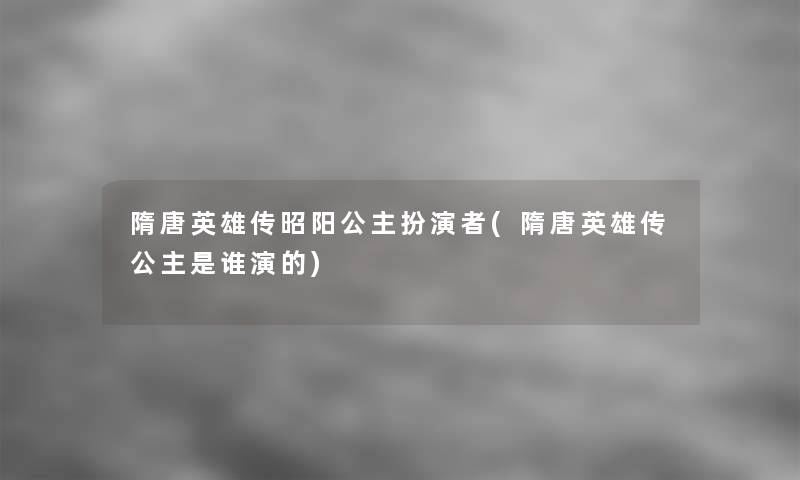 隋唐英雄传昭阳公主扮演者(隋唐英雄传公主是谁演的)