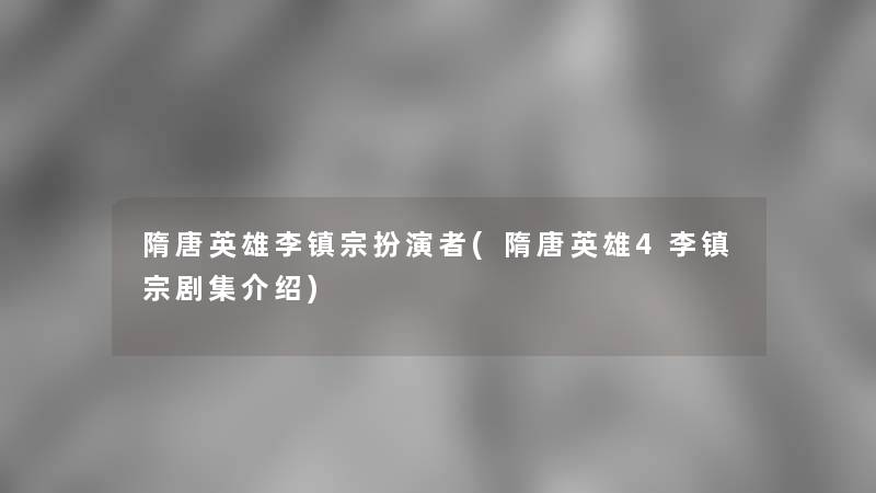 隋唐英雄李镇宗扮演者(隋唐英雄4李镇宗剧集介绍)