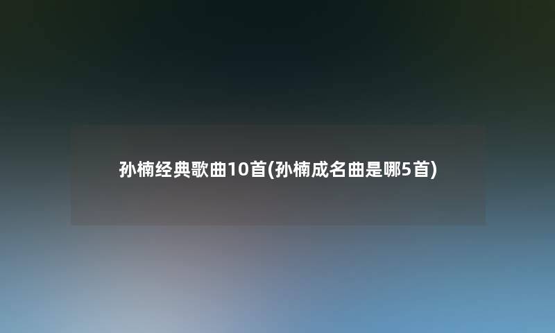 孙楠经典歌曲10首(孙楠成名曲是哪5首)