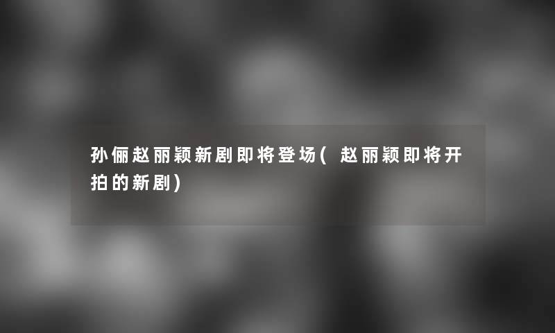 孙俪赵丽颖新剧即将登场(赵丽颖即将开拍的新剧)