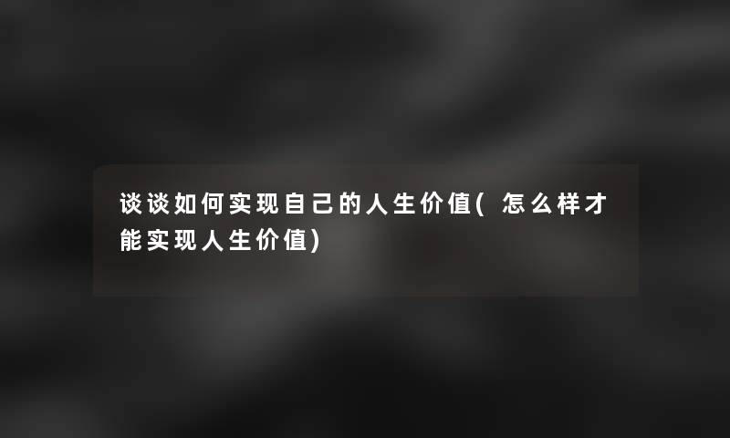 谈谈如何实现自己的人生价值(怎么样才能实现人生价值)