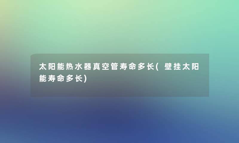 太阳能热水器真空管寿命多长(壁挂太阳能寿命多长)