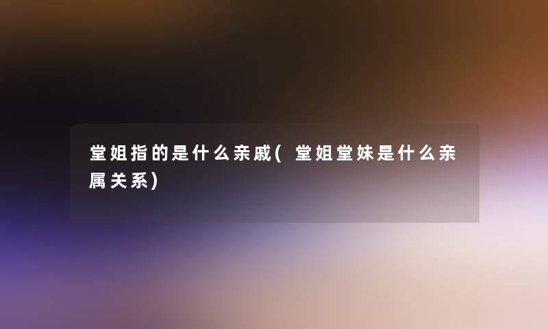 堂姐指的是什么亲戚(堂姐堂妹是什么亲属关系)