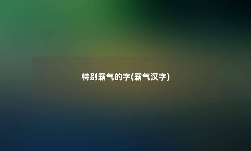 特别霸气的字(霸气汉字)