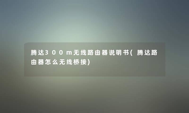 腾达300m无线路由器说明书(腾达路由器怎么无线桥接)