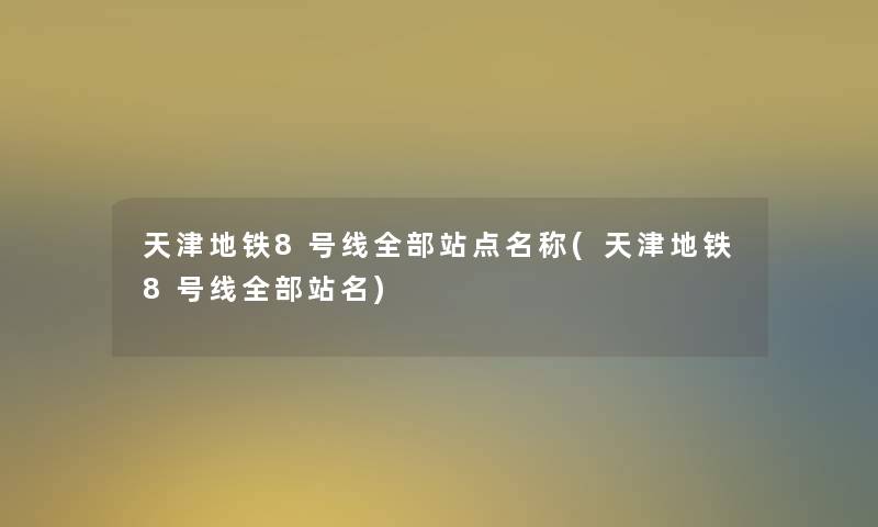 天津地铁8号线整理的站点名称(天津地铁8号线整理的站名)