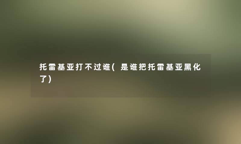 托雷基亚打不过谁(是谁把托雷基亚黑化了)