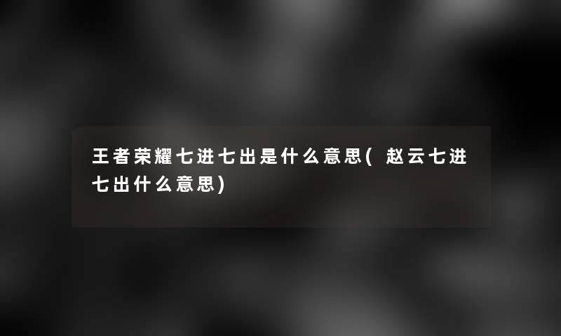 王者荣耀七进七出是什么意思(赵云七进七出什么意思)