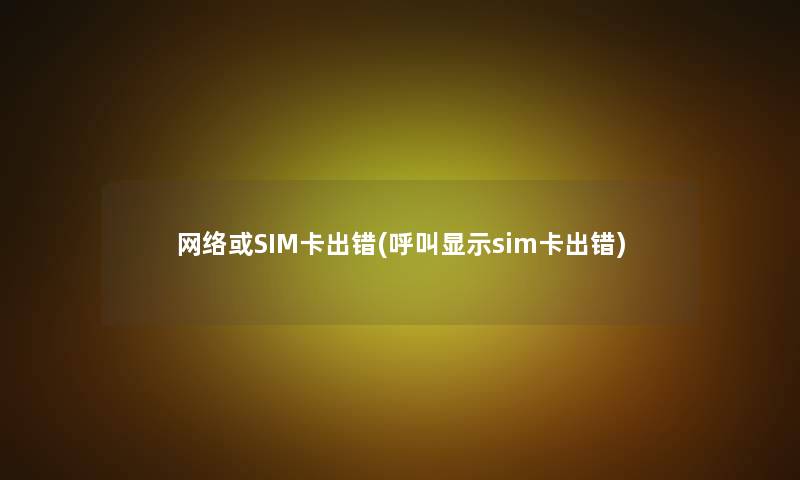 网络或SIM卡出错(呼叫显示sim卡出错)