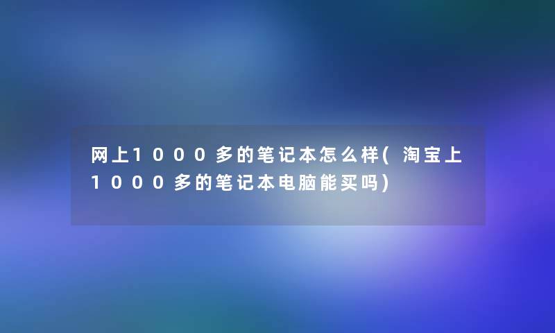 网上1000多的笔记本怎么样(淘宝上1000多的笔记本电脑能买吗)