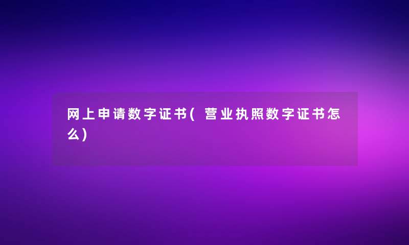 网上申请数字证书(营业执照数字证书怎么)