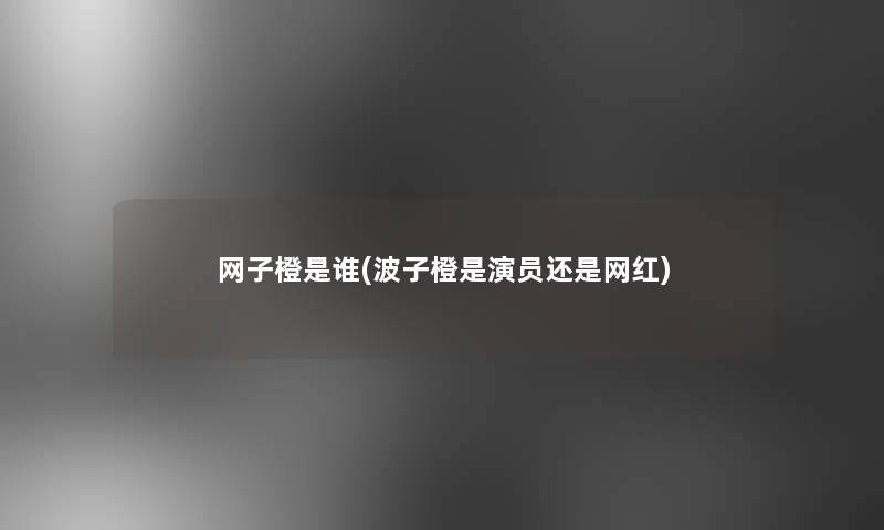 网子橙是谁(波子橙是演员还是网红)