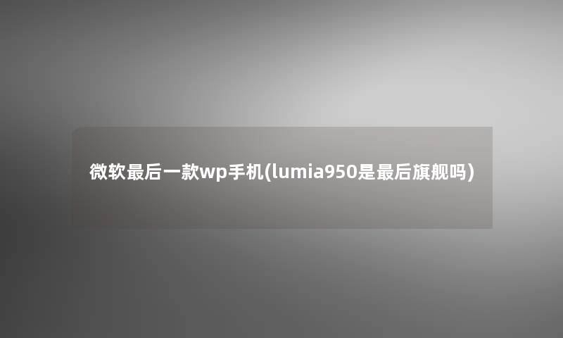 微软后一款wp手机(lumia950是后旗舰吗)