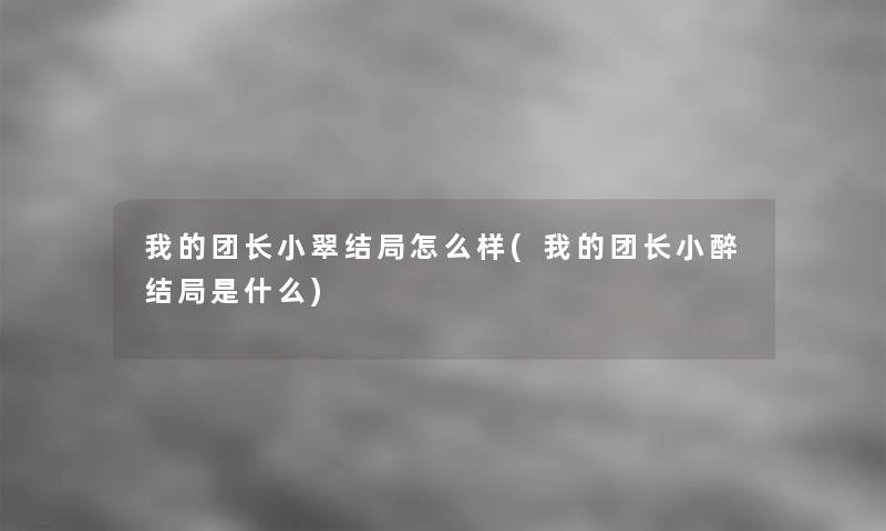 我的团长小翠结局怎么样(我的团长小醉结局是什么)