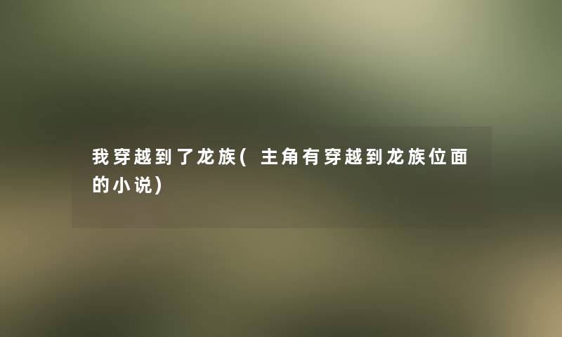 我穿越到了龙族(主角有穿越到龙族位面的小说)