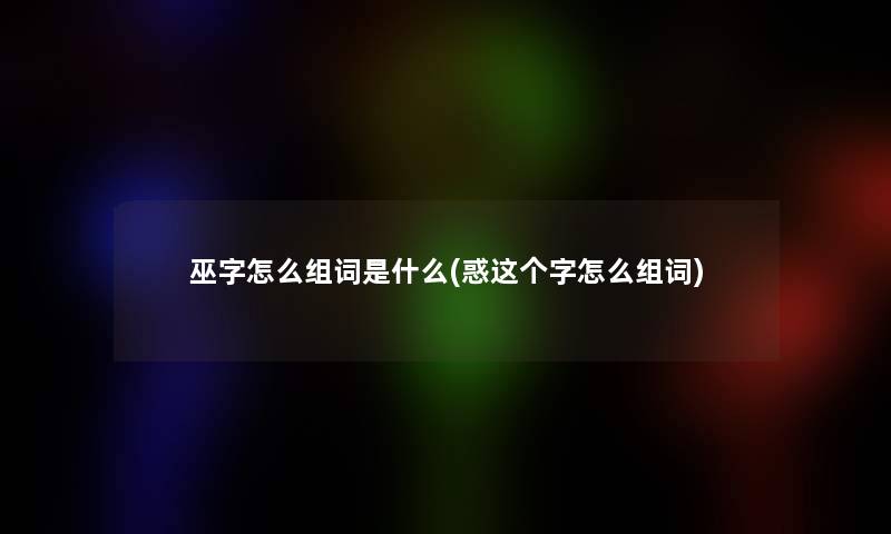 巫字怎么组词是什么(惑这个字怎么组词)