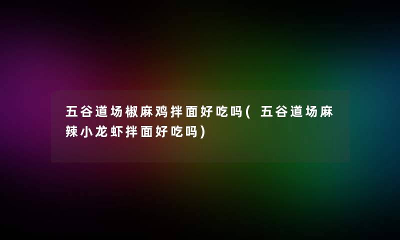 五谷道场椒麻鸡拌面好吃吗(五谷道场麻辣小龙虾拌面好吃吗)