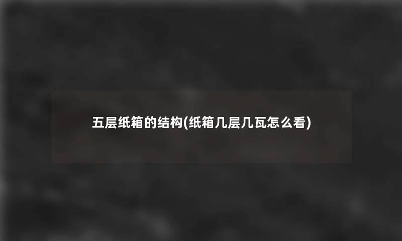 五层纸箱的结构(纸箱几层几瓦怎么看)