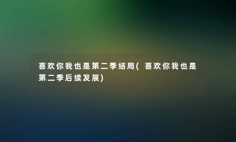 喜欢你我也是第二季结局(喜欢你我也是第二季后续发展)