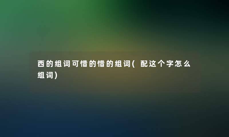 西的组词可惜的惜的组词(配这个字怎么组词)