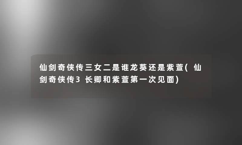 仙剑奇侠传三女二是谁龙葵还是紫萱(仙剑奇侠传3长卿和紫萱第一次见面