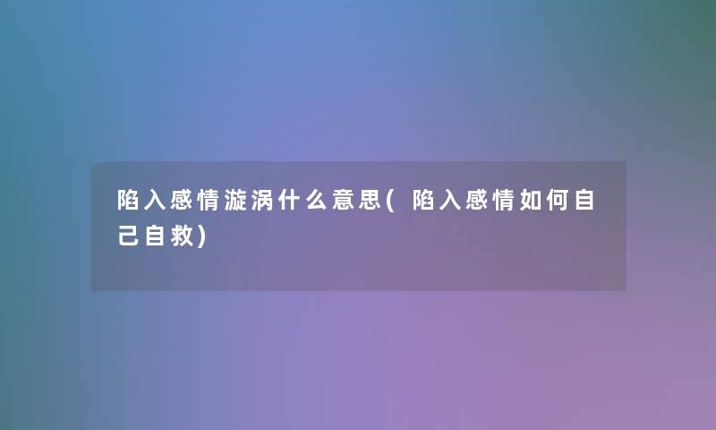 陷入感情漩涡什么意思(陷入感情如何自己自救)