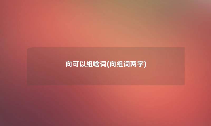 向可以组啥词(向组词两字)