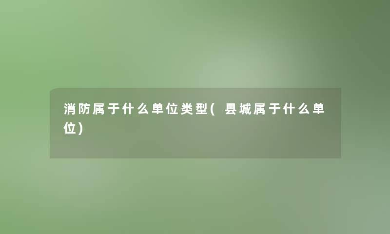 消防属于什么单位类型(县城属于什么单位)