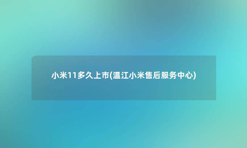 小米11多久上市(温江小米售后服务中心)