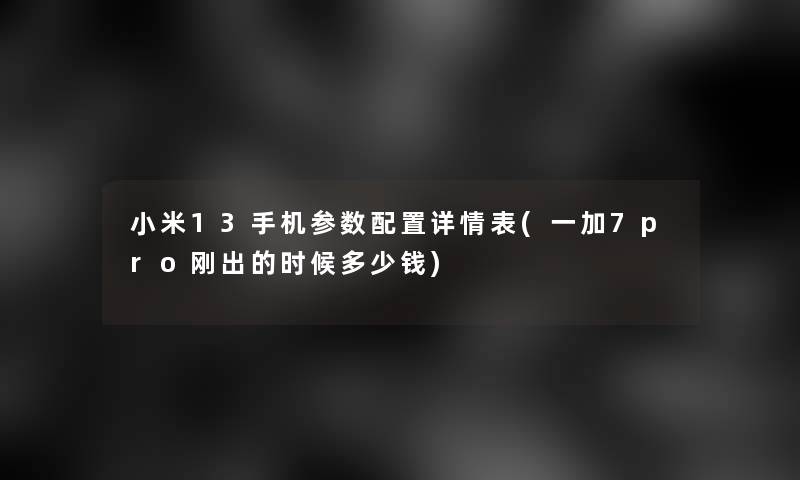 小米13手机参数配置详情表(一加7pro刚出的时候多少钱)