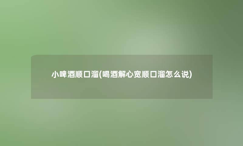 小啤酒顺口溜(喝酒解心宽顺口溜怎么说)