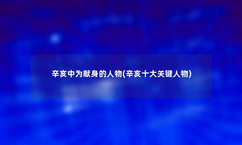 辛亥中为献身的人物(辛亥一些关键人物)