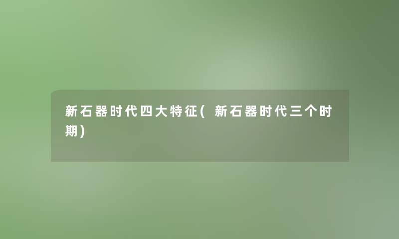 新石器时代四大特征(新石器时代三个时期)