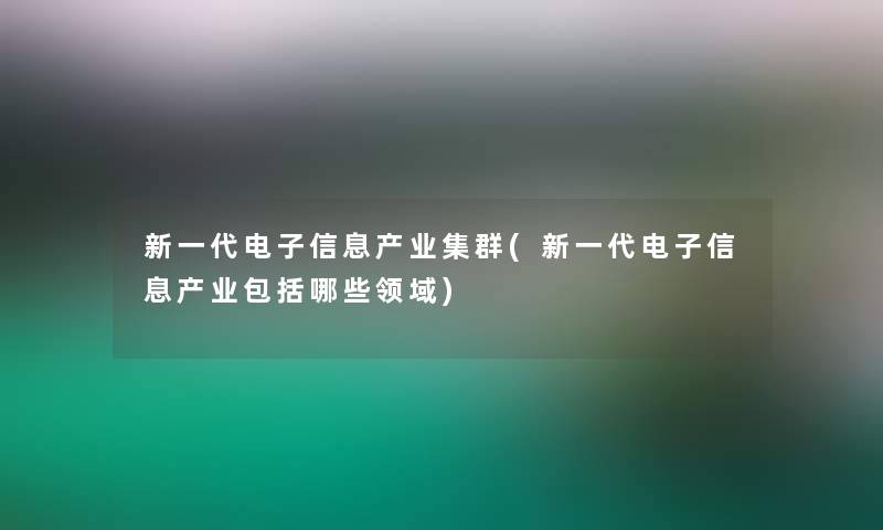 新一代电子信息产业集群(新一代电子信息产业包括哪些领域)