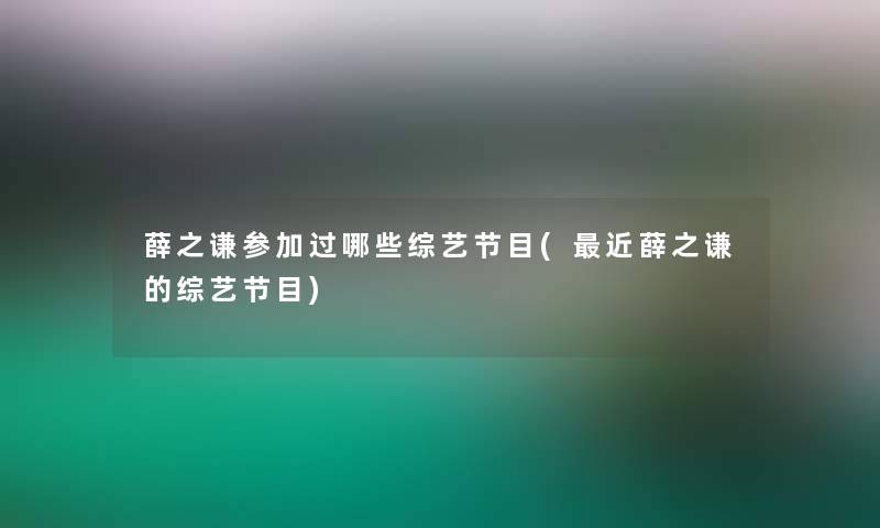 薛之谦参加过哪些综艺节目(近薛之谦的综艺节目)