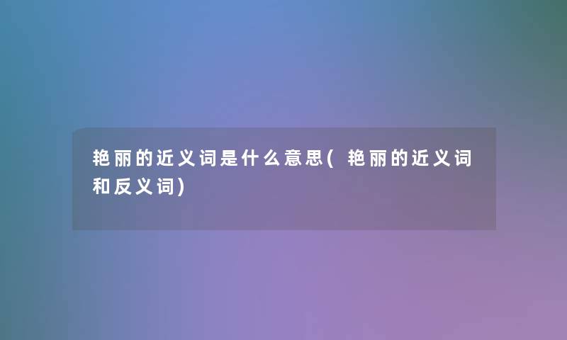 艳丽的近义词是什么意思(艳丽的近义词和反义词)