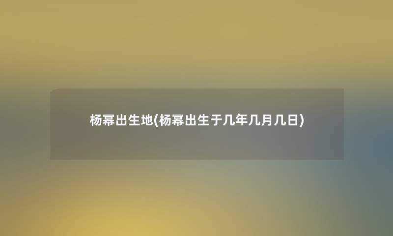 杨幂出生地(杨幂出生于几年几月几日)