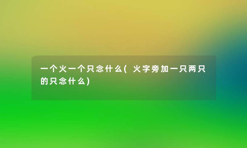 一个火一个只念什么(火字旁加一只两只的只念什么)