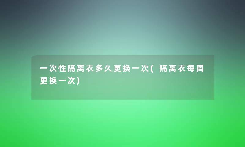 一次性隔离衣多久更换一次(隔离衣每周更换一次)