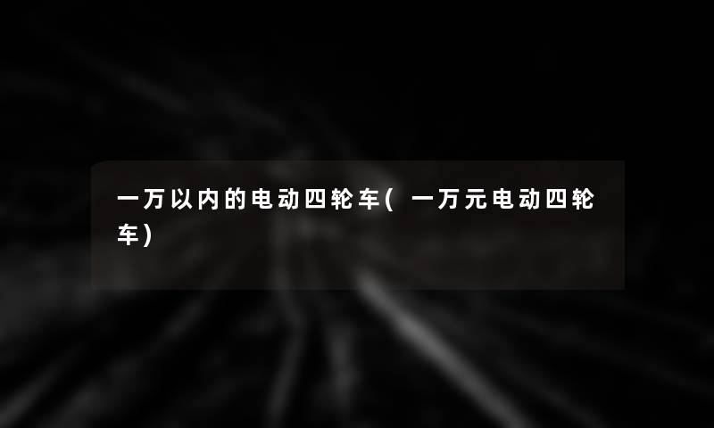 一万以内的电动四轮车(一万元电动四轮车)