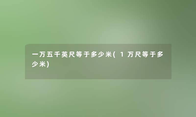 一万五千英尺等于多少米(1万尺等于多少米)