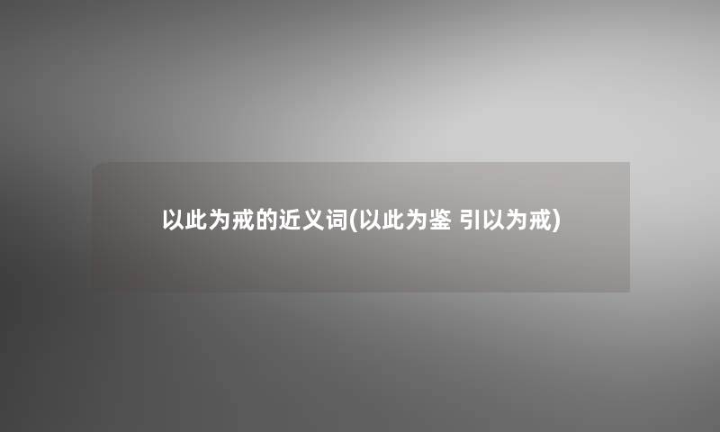 以此为戒的近义词(以此为鉴 引以为戒)