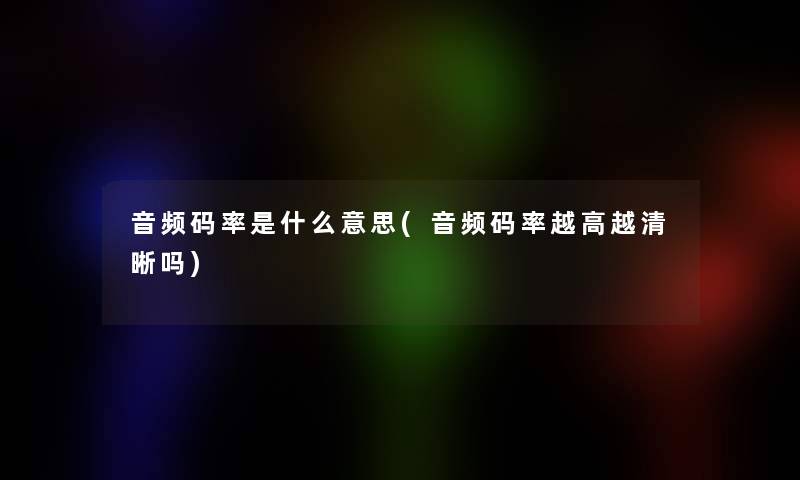 音频码率是什么意思(音频码率越高越清晰吗)