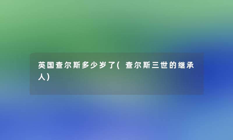 英国查尔斯多少岁了(查尔斯三世的继承人)