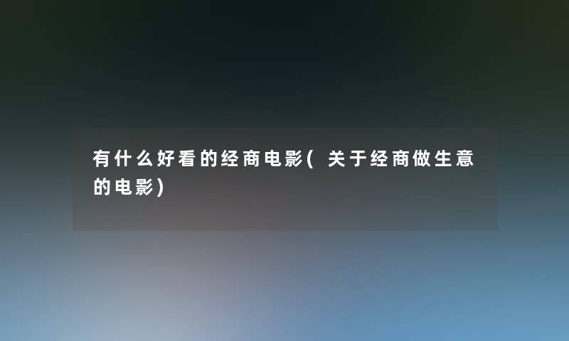 有什么好看的经商电影(关于经商做生意的电影)